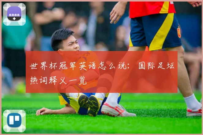世界杯冠军英语怎么说:国际足坛热词释义一览
