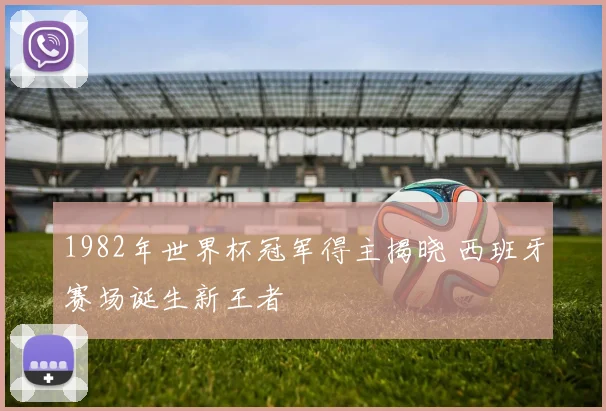 1982年世界杯冠军得主揭晓 西班牙赛场诞生新王者