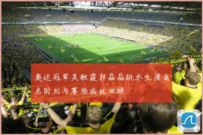 奥运冠军吴敏霞郭晶晶跳水生涯高光时刻与赛场成就回顾