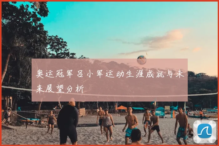 奥运冠军吕小军运动生涯成就与未来展望分析
