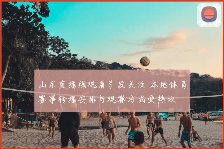 山东直播线观看引发关注 本地体育赛事转播安排与观赛方式受热议