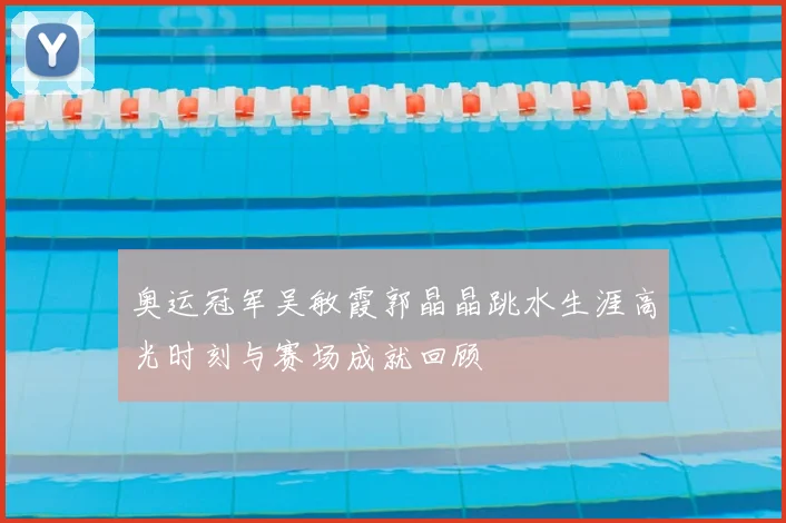 奥运冠军吴敏霞郭晶晶跳水生涯高光时刻与赛场成就回顾