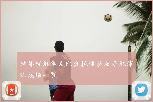 世界杯冠军表比分梳理历届夺冠球队战绩一览