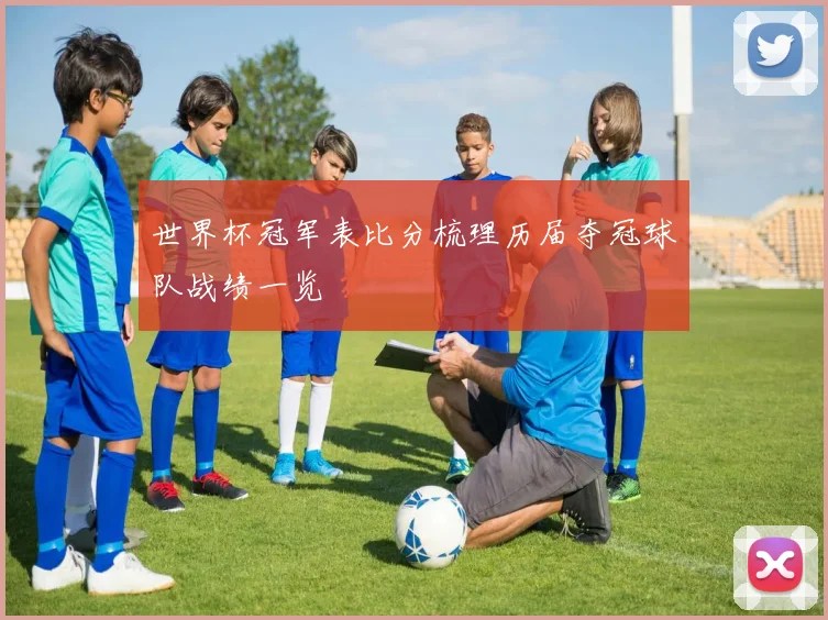 世界杯冠军表比分梳理历届夺冠球队战绩一览