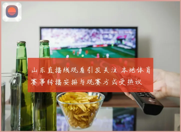 山东直播线观看引发关注 本地体育赛事转播安排与观赛方式受热议