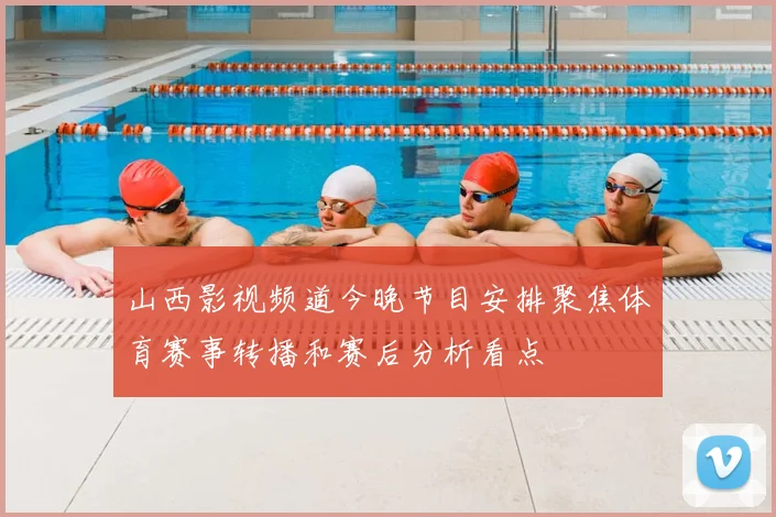 山西影视频道今晚节目安排聚焦体育赛事转播和赛后分析看点