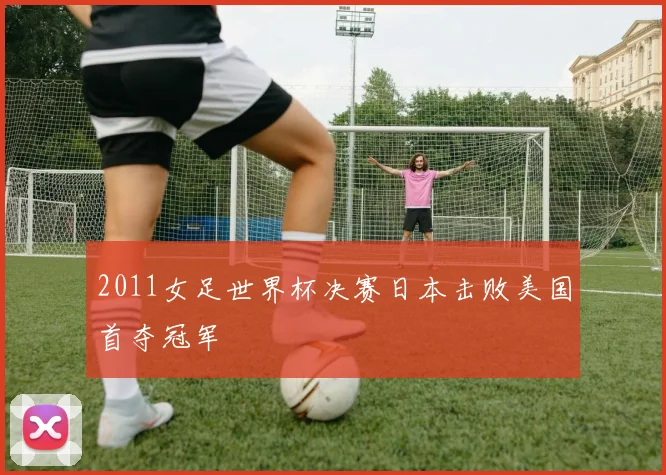 2011女足世界杯决赛日本击败美国首夺冠军