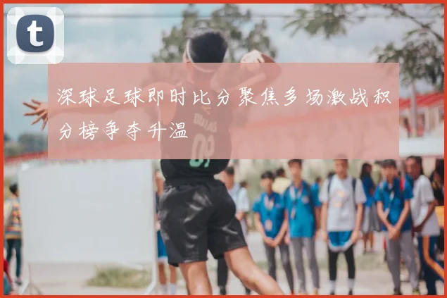 深球足球即时比分聚焦多场激战积分榜争夺升温