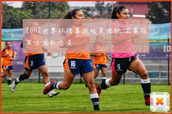2002世界杯揭幕战结果揭晓 卫冕冠军法国队告负