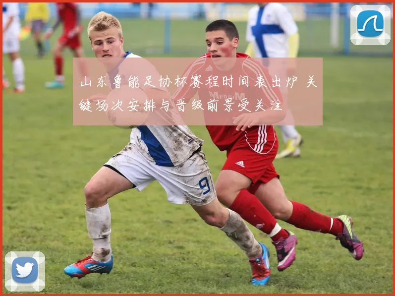 山东鲁能足协杯赛程时间表出炉 关键场次安排与晋级前景受关注