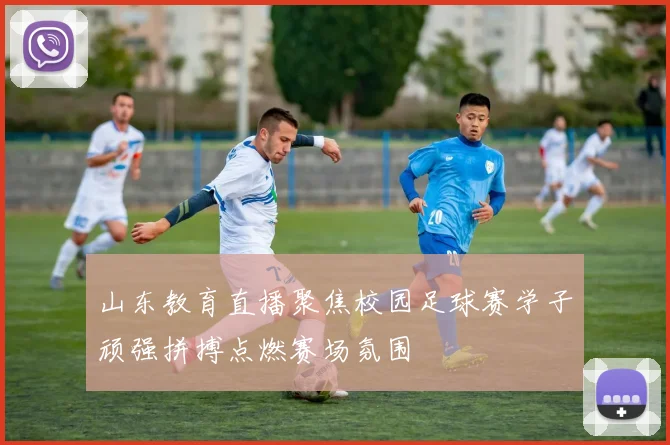 山东教育直播聚焦校园足球赛学子顽强拼搏点燃赛场氛围