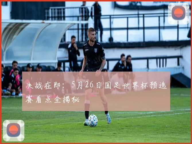 决战在即：5月26日国足世界杯预选赛看点全揭秘
