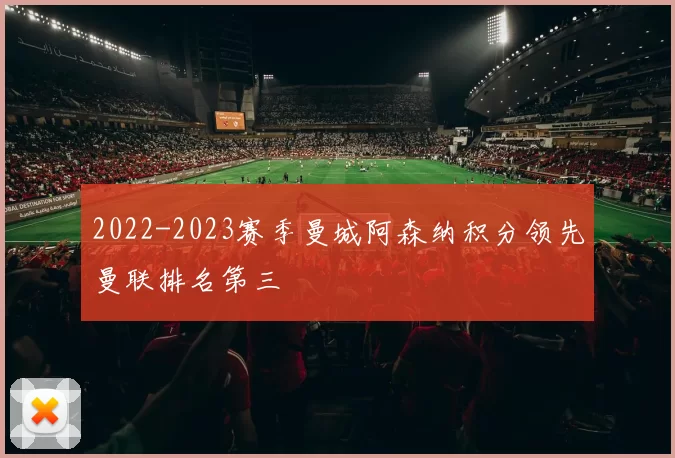 2022-2023赛季曼城阿森纳积分领先曼联排名第三