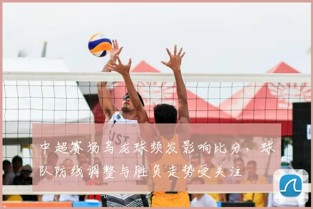 中超赛场乌龙球频发影响比分，球队防线调整与胜负走势受关注