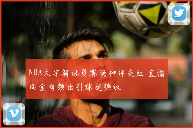 NBA文字解说员赛场神评走红 直播间金句频出引球迷热议