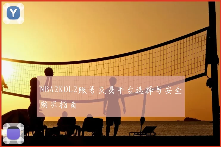 NBA2KOL2账号交易平台选择与安全购买指南