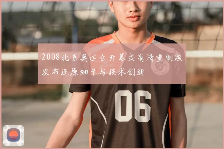 2008北京奥运会开幕式高清重制版发布还原细节与技术创新