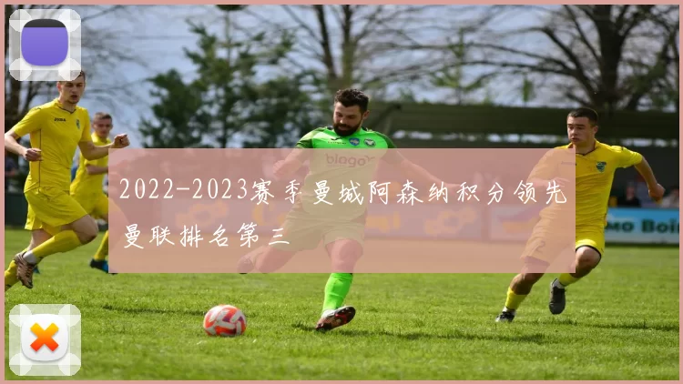 2022-2023赛季曼城阿森纳积分领先曼联排名第三