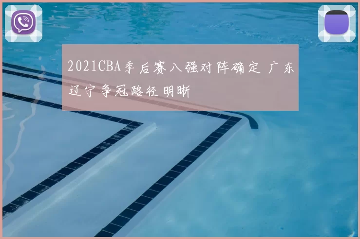 2021CBA季后赛八强对阵确定 广东辽宁争冠路径明晰