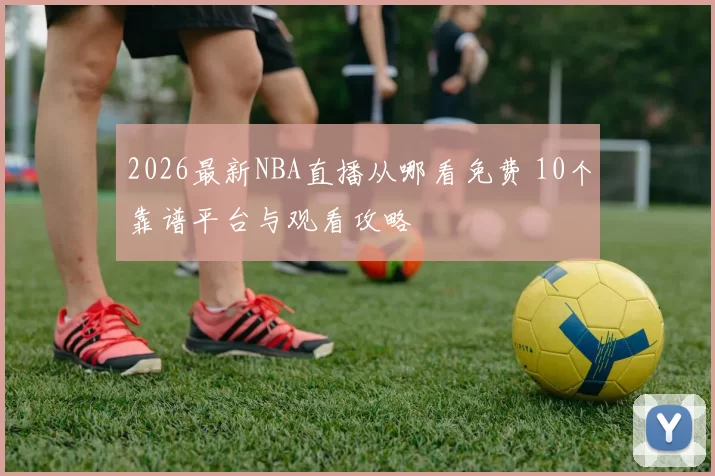 2026最新NBA直播从哪看免费 10个靠谱平台与观看攻略