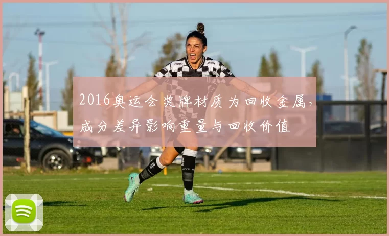 2016奥运会奖牌材质为回收金属，成分差异影响重量与回收价值