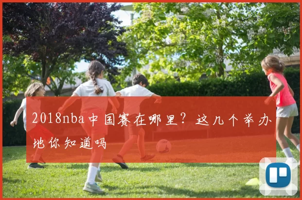 2018nba中国赛在哪里？这几个举办地你知道吗