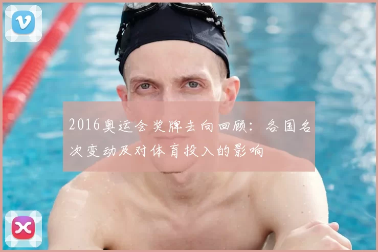 2016奥运会奖牌去向回顾：各国名次变动及对体育投入的影响