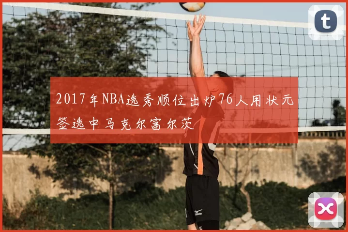 2017年NBA选秀顺位出炉76人用状元签选中马克尔富尔茨