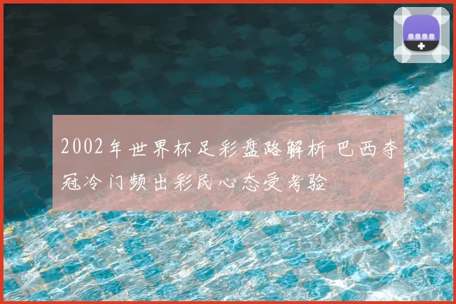 2002年世界杯足彩盘路解析 巴西夺冠冷门频出彩民心态受考验