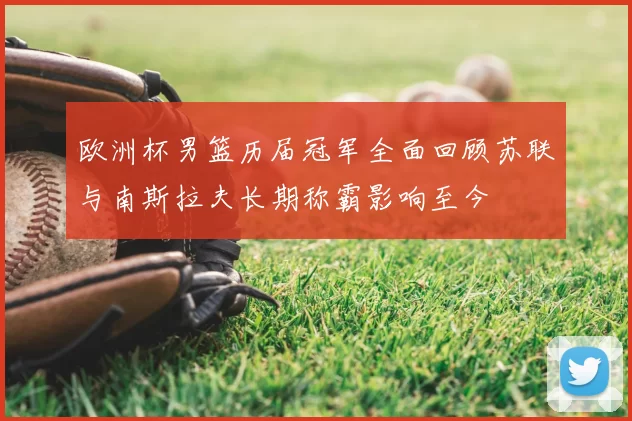 欧洲杯男篮历届冠军全面回顾苏联与南斯拉夫长期称霸影响至今