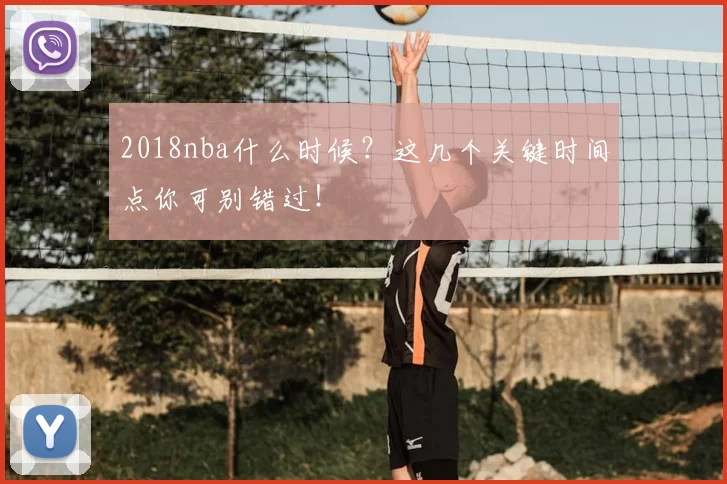2018nba什么时候？这几个关键时间点你可别错过！