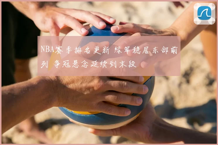 NBA赛季排名更新 绿军稳居东部前列 争冠悬念延续到末段