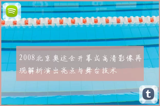 2008北京奥运会开幕式高清影像再现解析演出亮点与舞台技术