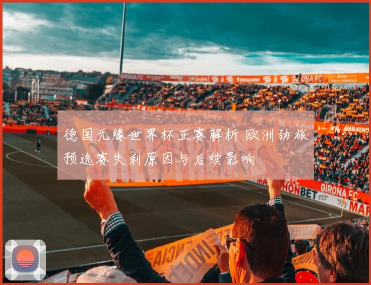 德国无缘世界杯正赛解析 欧洲劲旅预选赛失利原因与后续影响
