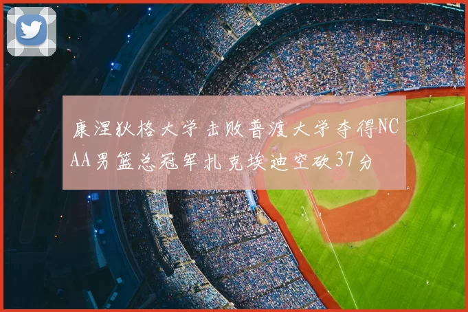 康涅狄格大学击败普渡大学夺得NCAA男篮总冠军扎克埃迪空砍37分
