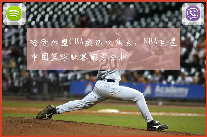 哈登加盟CBA成热议焦点，NBA巨星中国篮球联赛前景分析
