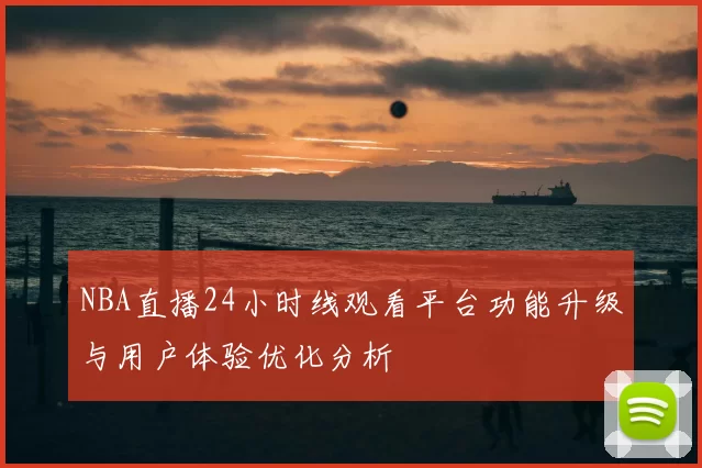 NBA直播24小时线观看平台功能升级与用户体验优化分析