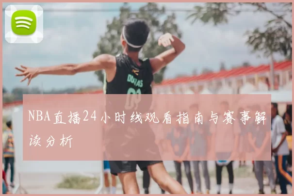 NBA直播24小时线观看指南与赛事解读分析