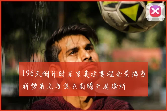 196天倒计时东京奥运赛程全景揭密新势看点与焦点前瞻开局透析