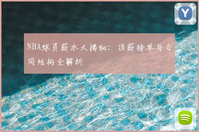 NBA球员薪水大揭秘：顶薪榜单与合同结构全解析