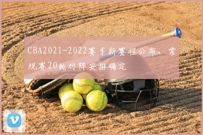 CBA2021-2022赛季新赛程公布，常规赛20轮对阵安排确定