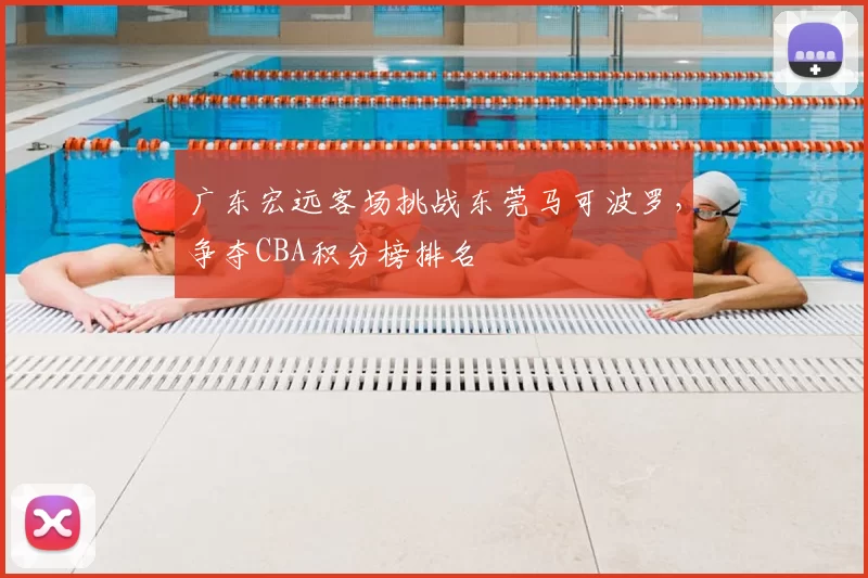 广东宏远客场挑战东莞马可波罗，争夺CBA积分榜排名