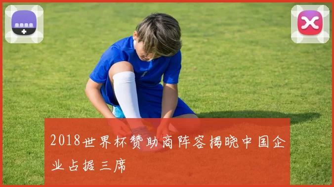 2018世界杯赞助商阵容揭晓中国企业占据三席
