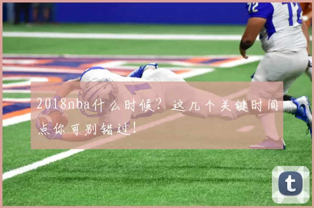 2018nba什么时候？这几个关键时间点你可别错过！