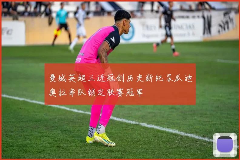 曼城英超三连冠创历史新纪录瓜迪奥拉率队锁定联赛冠军