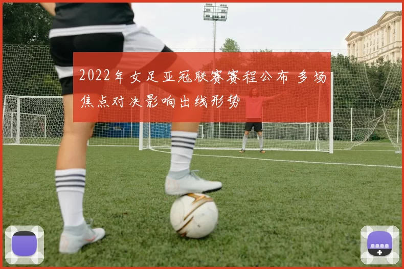 2022年女足亚冠联赛赛程公布 多场焦点对决影响出线形势