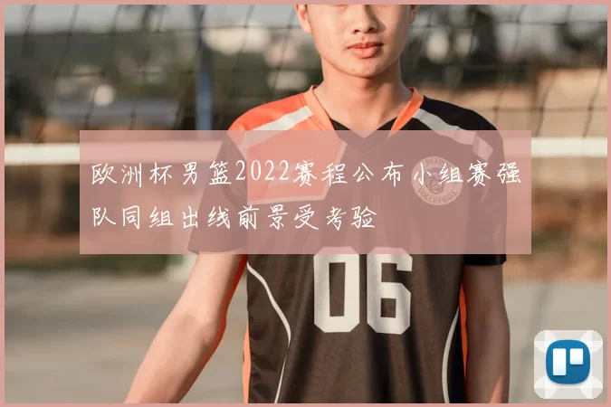欧洲杯男篮2022赛程公布小组赛强队同组出线前景受考验