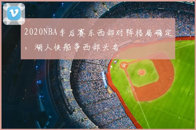2020NBA季后赛东西部对阵格局确定，湖人快船争西部头名