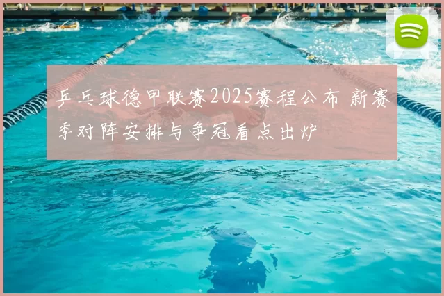 乒乓球德甲联赛2025赛程公布 新赛季对阵安排与争冠看点出炉
