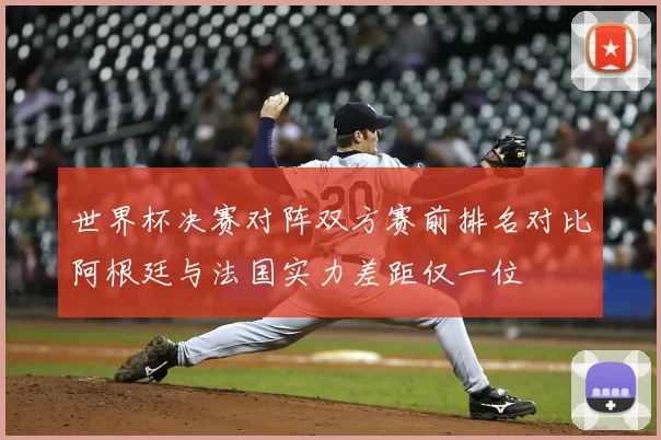 世界杯决赛对阵双方赛前排名对比阿根廷与法国实力差距仅一位